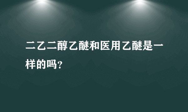 二乙二醇乙醚和医用乙醚是一样的吗？