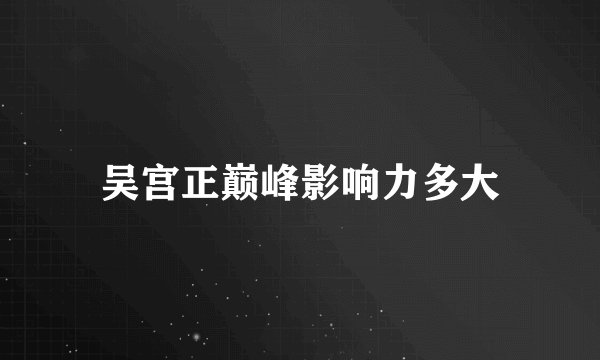 吴宫正巅峰影响力多大
