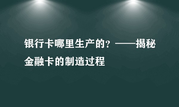 银行卡哪里生产的？——揭秘金融卡的制造过程