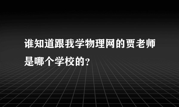 谁知道跟我学物理网的贾老师是哪个学校的？
