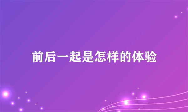前后一起是怎样的体验