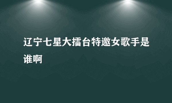 辽宁七星大擂台特邀女歌手是谁啊