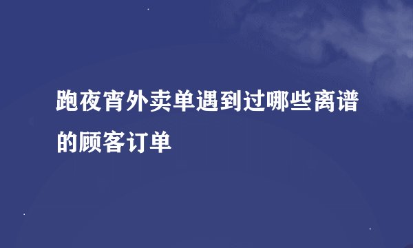 跑夜宵外卖单遇到过哪些离谱的顾客订单