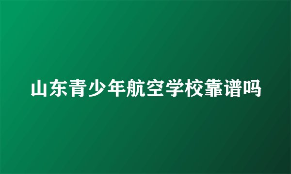 山东青少年航空学校靠谱吗