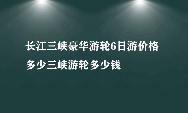 长江三峡豪华游轮6日游价格多少三峡游轮多少钱