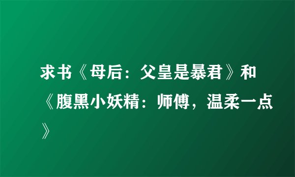 求书《母后:父皇是暴君》和《腹黑小妖精:师傅,温柔一点》