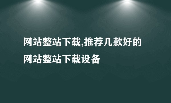 网站整站下载,推荐几款好的网站整站下载设备