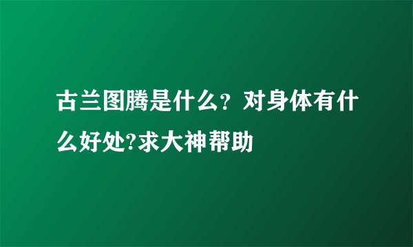 古兰图腾是什么?对身体有什么好处?求大神帮助