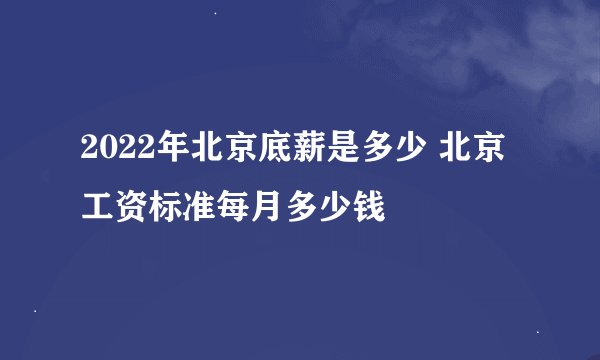 2022年北京底薪是多少 北京工资标准每月多少钱