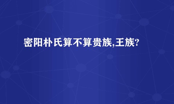 密阳朴氏算不算贵族,王族?