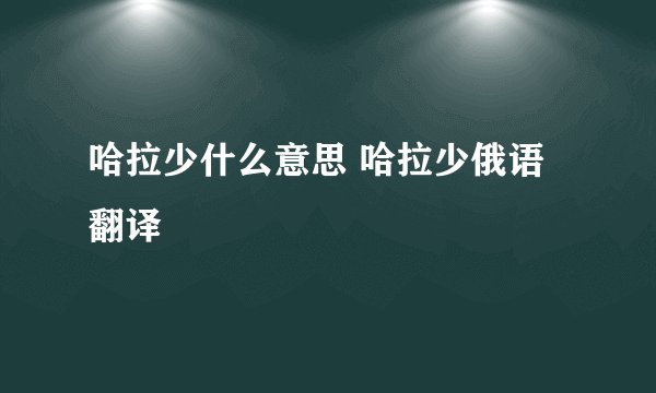 哈拉少什么意思 哈拉少俄语翻译