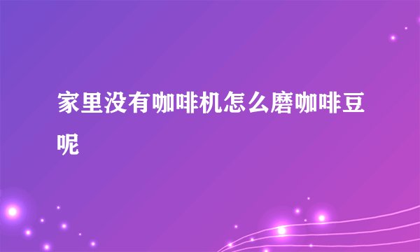 家里没有咖啡机怎么磨咖啡豆呢
