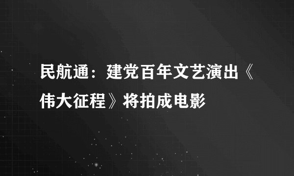 民航通：建党百年文艺演出《伟大征程》将拍成电影