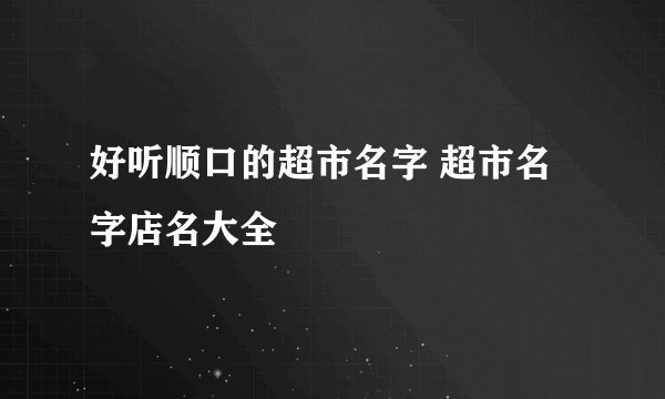 好听顺口的超市名字 超市名字店名大全