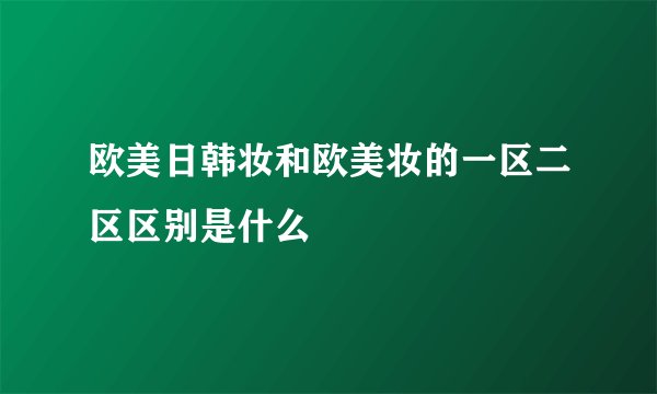 欧美日韩妆和欧美妆的一区二区区别是什么