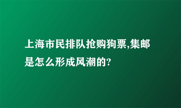 上海市民排队抢购狗票,集邮是怎么形成风潮的?