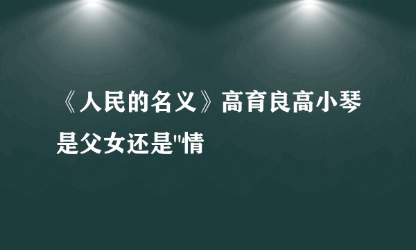 《人民的名义》高育良高小琴是父女还是