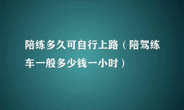 陪练多久可自行上路（陪驾练车一般多少钱一小时）