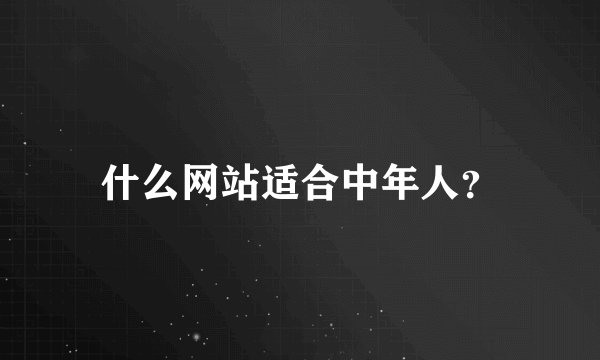 什么网站适合中年人？