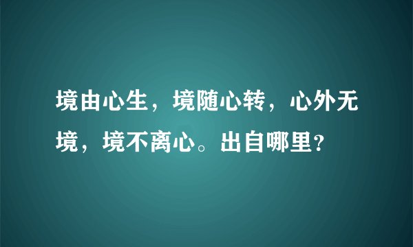 境由心生，境随心转，心外无境，境不离心。出自哪里？