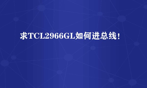 求TCL2966GL如何进总线！