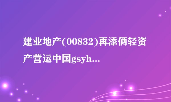 建业地产(00832)再添俩轻资产营运中国gsyh模式项目 涉及建筑面积35.4万平方米