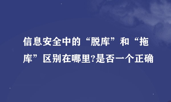 信息安全中的“脱库”和“拖库”区别在哪里?是否一个正确
