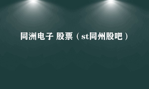 同洲电子 股票（st同州股吧）