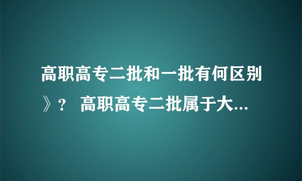 高职高专二批和一批有何区别》? 高职高专二批属于大专还是二专还是什么?
