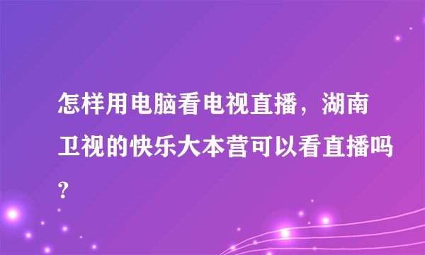 怎样用电脑看电视直播，湖南卫视的快乐大本营可以看直播吗？