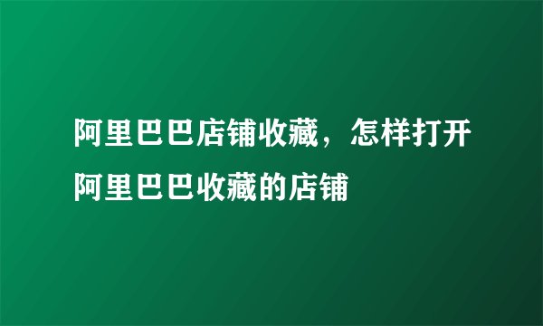 阿里巴巴店铺收藏，怎样打开阿里巴巴收藏的店铺
