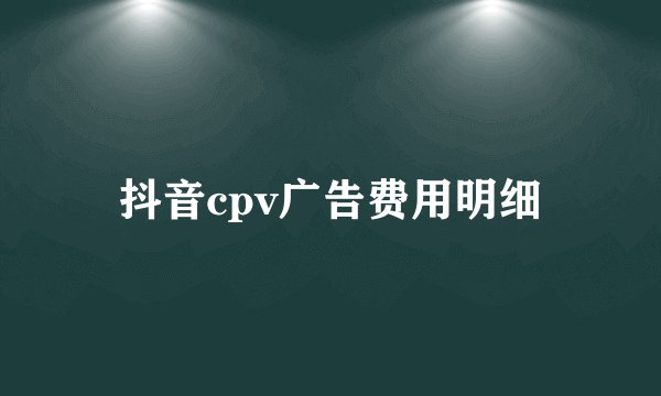 抖音cpv广告费用明细