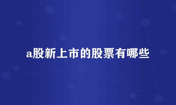a股新上市的股票有哪些