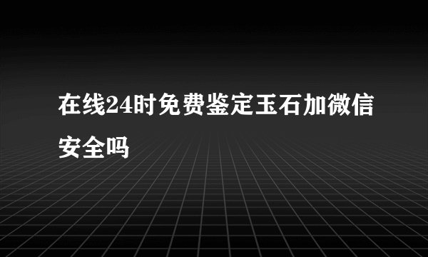 在线24时免费鉴定玉石加微信安全吗