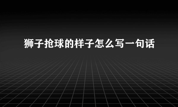 狮子抢球的样子怎么写一句话