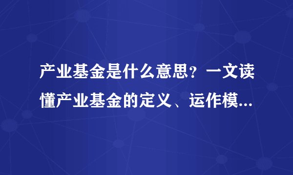 产业基金是什么意思？一文读懂产业基金的定义、运作模式与投资价值