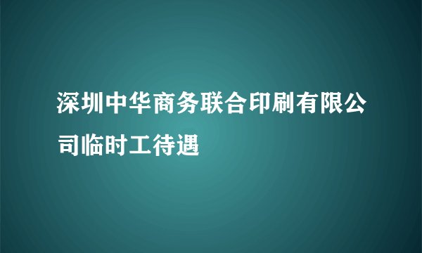 深圳中华商务联合印刷有限公司临时工待遇