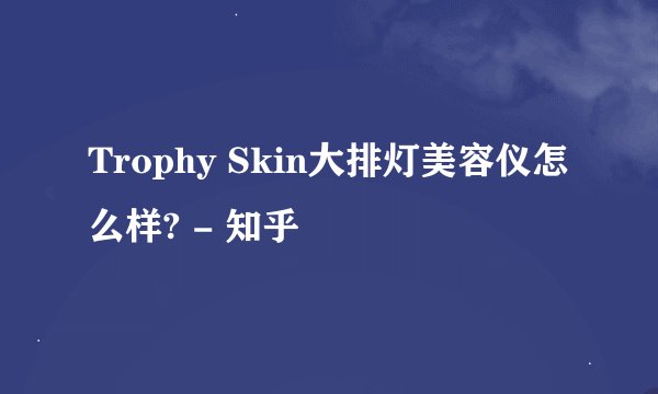 Trophy Skin大排灯美容仪怎么样? - 知乎