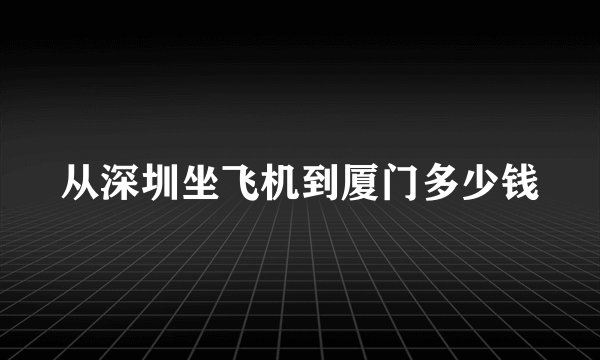 从深圳坐飞机到厦门多少钱