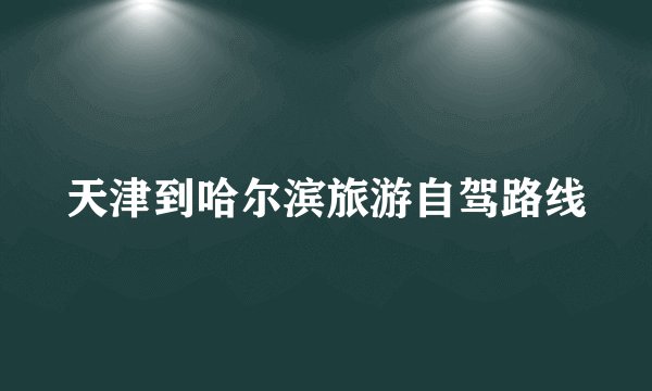 天津到哈尔滨旅游自驾路线