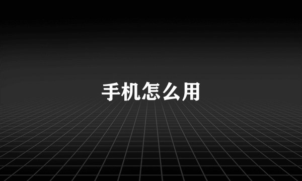 手机怎么用