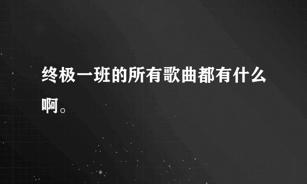 终极一班的所有歌曲都有什么啊。