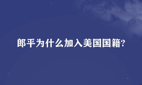 郎平为什么加入美国国籍?