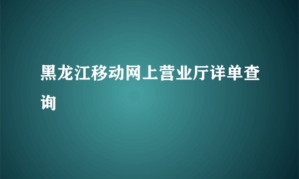 黑龙江移动网上营业厅详单查询