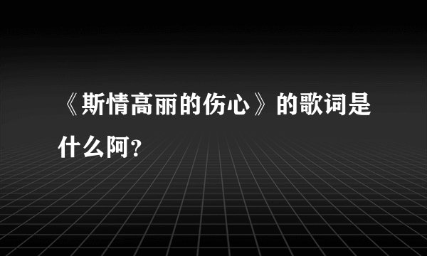 《斯情高丽的伤心》的歌词是什么阿？