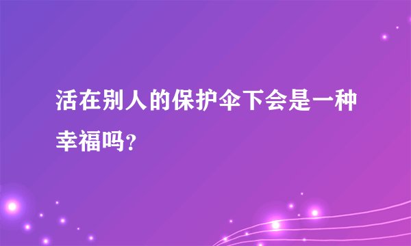 活在别人的保护伞下会是一种幸福吗？