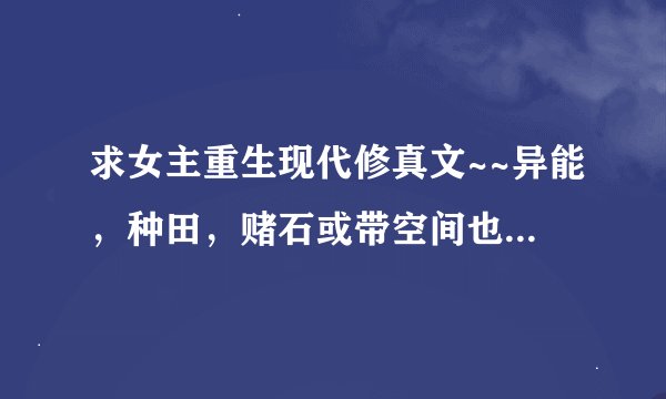 求女主重生现代修真文~~异能，种田，赌石或带空间也行~女主最好腹黑强大