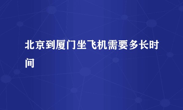 北京到厦门坐飞机需要多长时间