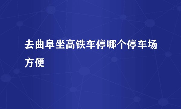 去曲阜坐高铁车停哪个停车场方便
