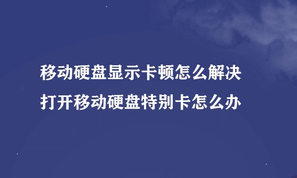 移动硬盘显示卡顿怎么解决 打开移动硬盘特别卡怎么办